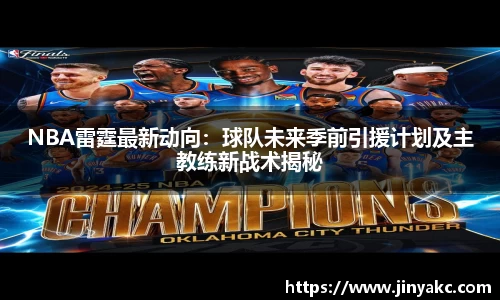 NBA雷霆最新动向：球队未来季前引援计划及主教练新战术揭秘